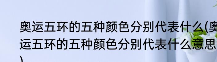 奥运五环的五种颜色分别代表什么(奥运五环的五种颜色分别代表什么意思?)