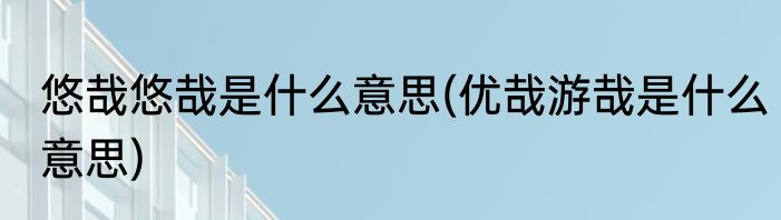 悠哉悠哉是什么意思(优哉游哉是什么意思)