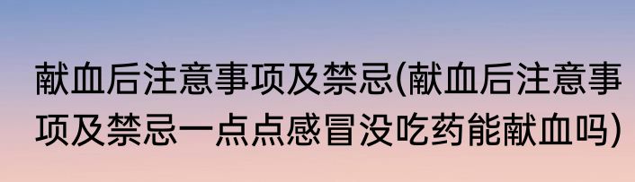 献血后注意事项及禁忌(献血后注意事项及禁忌一点点感冒没吃药能献血吗)