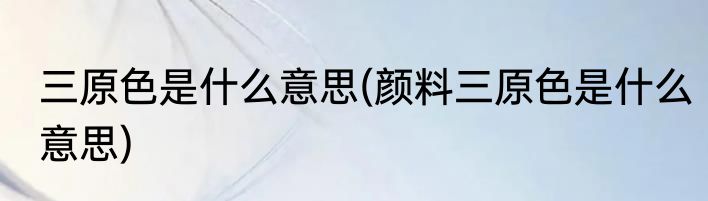 三原色是什么意思(颜料三原色是什么意思)