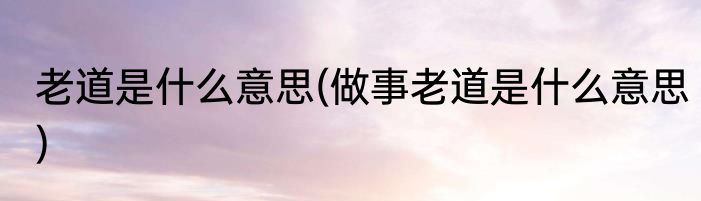 老道是什么意思(做事老道是什么意思)