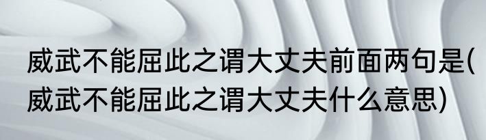 威武不能屈此之谓大丈夫前面两句是(威武不能屈此之谓大丈夫什么意思)