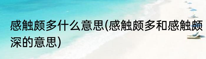 感触颇多什么意思(感触颇多和感触颇深的意思)
