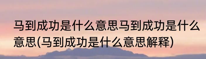 马到成功是什么意思马到成功是什么意思(马到成功是什么意思解释)