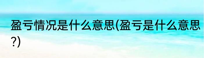 盈亏情况是什么意思(盈亏是什么意思?)