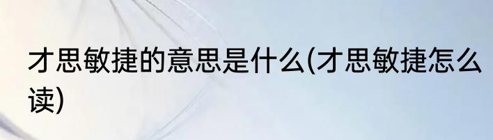 才思敏捷的意思是什么(才思敏捷怎么读)