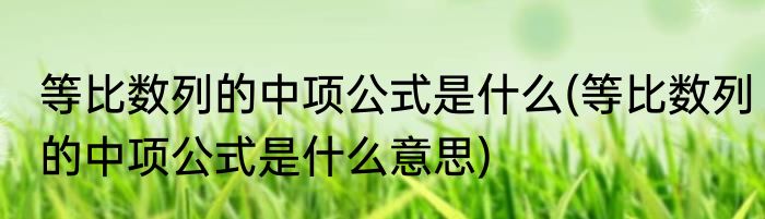 等比数列的中项公式是什么(等比数列的中项公式是什么意思)