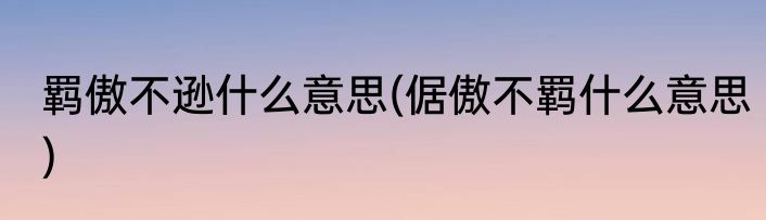 羁傲不逊什么意思(倨傲不羁什么意思)