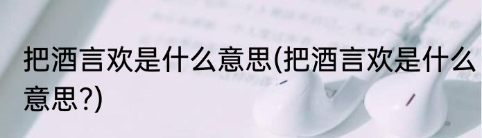 把酒言欢是什么意思(把酒言欢是什么意思?)