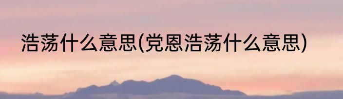 浩荡什么意思(党恩浩荡什么意思)