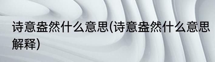 诗意盎然什么意思(诗意盎然什么意思解释)