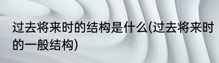 过去将来时的结构是什么(过去将来时的一般结构)