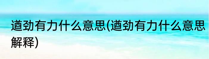 遒劲有力什么意思(遒劲有力什么意思解释)