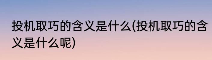 投机取巧的含义是什么(投机取巧的含义是什么呢)