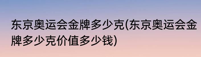 东京奥运会金牌多少克(东京奥运会金牌多少克价值多少钱)