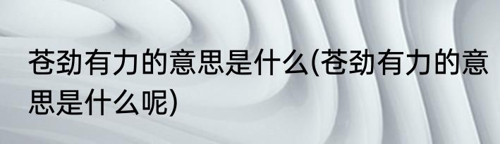 苍劲有力的意思是什么(苍劲有力的意思是什么呢)