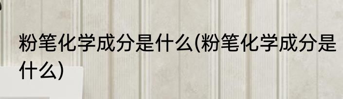 粉笔化学成分是什么(粉笔化学成分是什么)