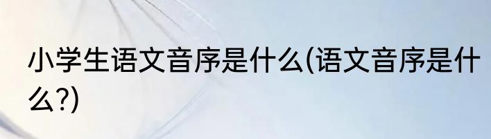 小学生语文音序是什么(语文音序是什么?)