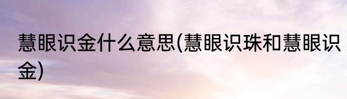 慧眼识金什么意思(慧眼识珠和慧眼识金)