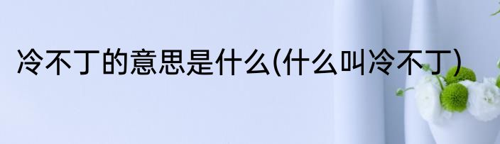 冷不丁的意思是什么(什么叫冷不丁)