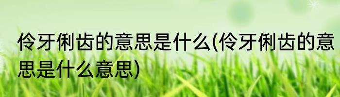 伶牙俐齿的意思是什么(伶牙俐齿的意思是什么意思)