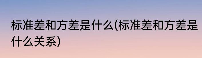 标准差和方差是什么(标准差和方差是什么关系)
