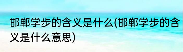 邯郸学步的含义是什么(邯郸学步的含义是什么意思)