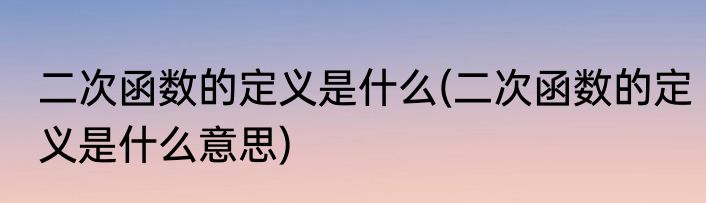 二次函数的定义是什么(二次函数的定义是什么意思)