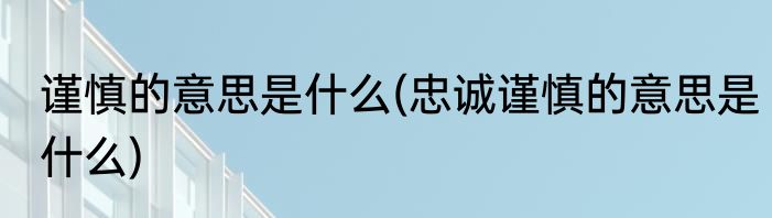 谨慎的意思是什么(忠诚谨慎的意思是什么)