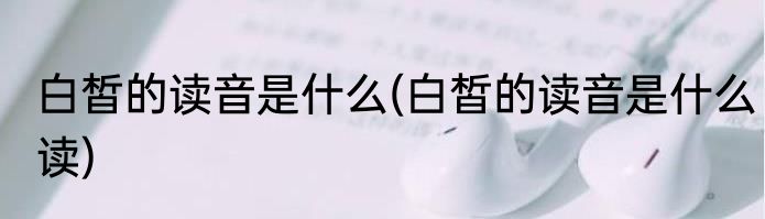 白皙的读音是什么(白皙的读音是什么读)