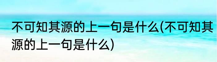 不可知其源的上一句是什么(不可知其源的上一句是什么)