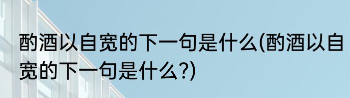 酌酒以自宽的下一句是什么(酌酒以自宽的下一句是什么?)
