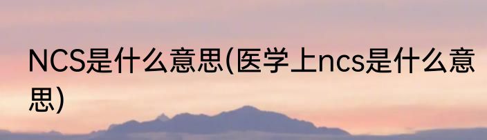 NCS是什么意思(医学上ncs是什么意思)