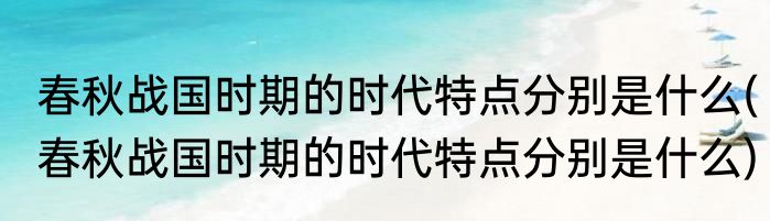 春秋战国时期的时代特点分别是什么(春秋战国时期的时代特点分别是什么)