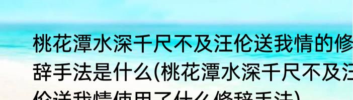 桃花潭水深千尺不及汪伦送我情的修辞手法是什么(桃花潭水深千尺不及汪伦送我情使用了什么修辞手法)