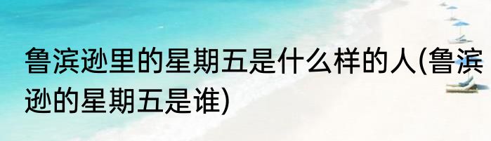 鲁滨逊里的星期五是什么样的人(鲁滨逊的星期五是谁)