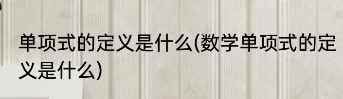 单项式的定义是什么(数学单项式的定义是什么)