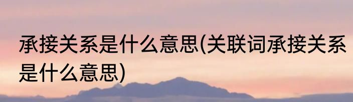 承接关系是什么意思(关联词承接关系是什么意思)