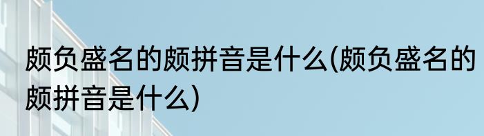 颇负盛名的颇拼音是什么(颇负盛名的颇拼音是什么)