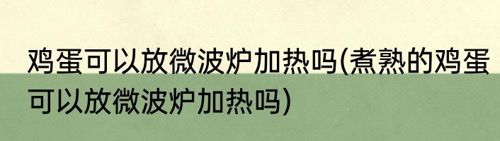 鸡蛋可以放微波炉加热吗(煮熟的鸡蛋可以放微波炉加热吗)