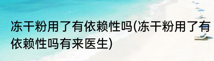 冻干粉用了有依赖性吗(冻干粉用了有依赖性吗有来医生)