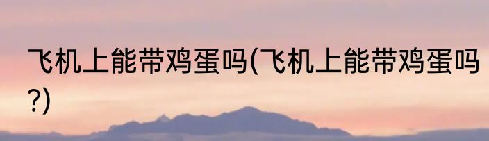 飞机上能带鸡蛋吗(飞机上能带鸡蛋吗?)