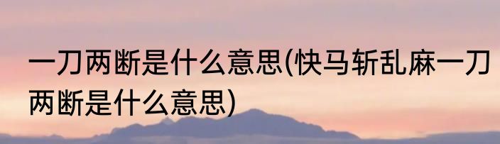 一刀两断是什么意思(快马斩乱麻一刀两断是什么意思)