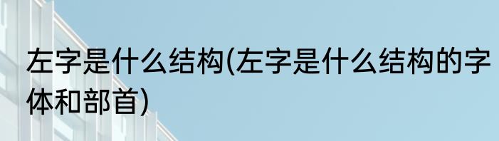 左字是什么结构(左字是什么结构的字体和部首)