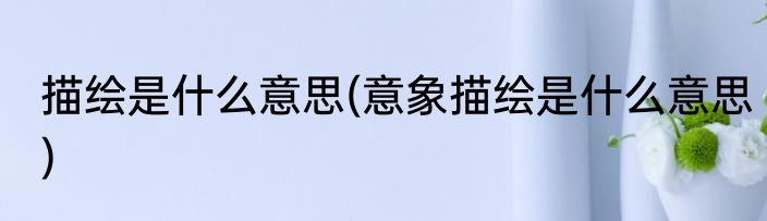 描绘是什么意思(意象描绘是什么意思)