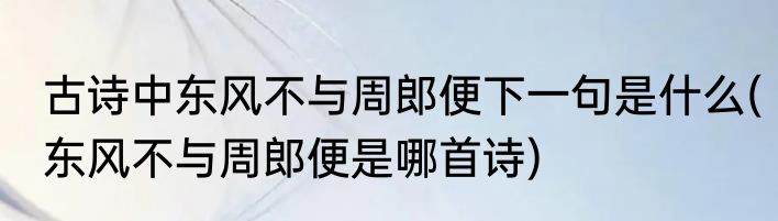 古诗中东风不与周郎便下一句是什么(东风不与周郎便是哪首诗)
