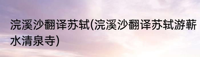 浣溪沙翻译苏轼(浣溪沙翻译苏轼游蕲水清泉寺)