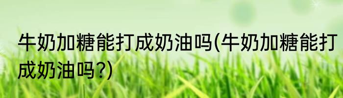 牛奶加糖能打成奶油吗(牛奶加糖能打成奶油吗?)