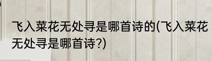 飞入菜花无处寻是哪首诗的(飞入菜花无处寻是哪首诗?)