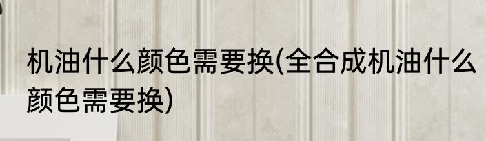 机油什么颜色需要换(全合成机油什么颜色需要换)